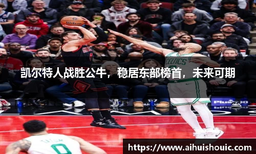凯尔特人战胜公牛，稳居东部榜首，未来可期