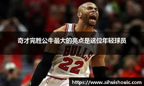 奇才完胜公牛最大的亮点是这位年轻球员