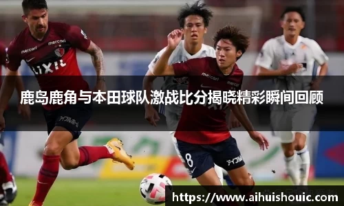 鹿岛鹿角与本田球队激战比分揭晓精彩瞬间回顾